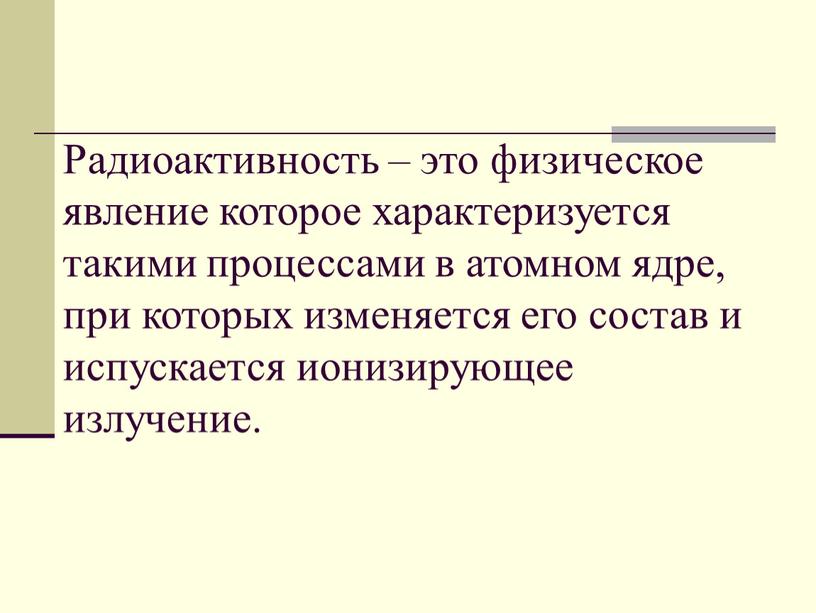 Радиоактивность – это физическое явление которое характеризуется такими процессами в атомном ядре, при которых изменяется его состав и испускается ионизирующее излучение