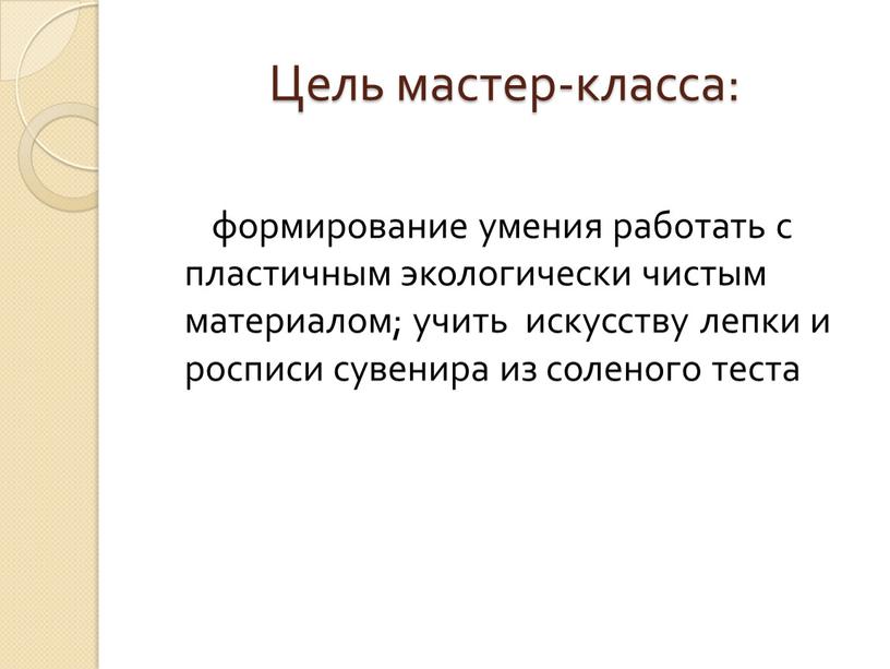 Цель мастер-класса: формирование умения работать с пластичным экологически чистым материалом; учить искусству лепки и росписи сувенира из соленого теста