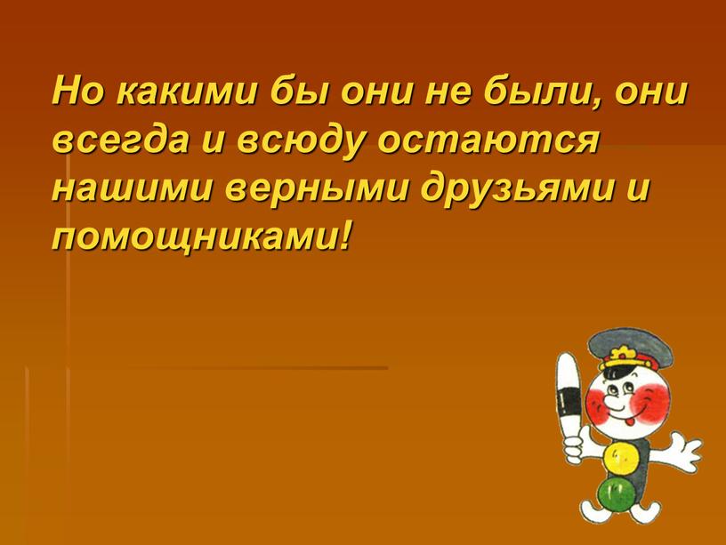 Но какими бы они не были, они всегда и всюду остаются нашими верными друзьями и помощниками!