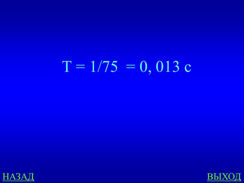 НАЗАД ВЫХОД Т = 1/75 = 0, 013 с