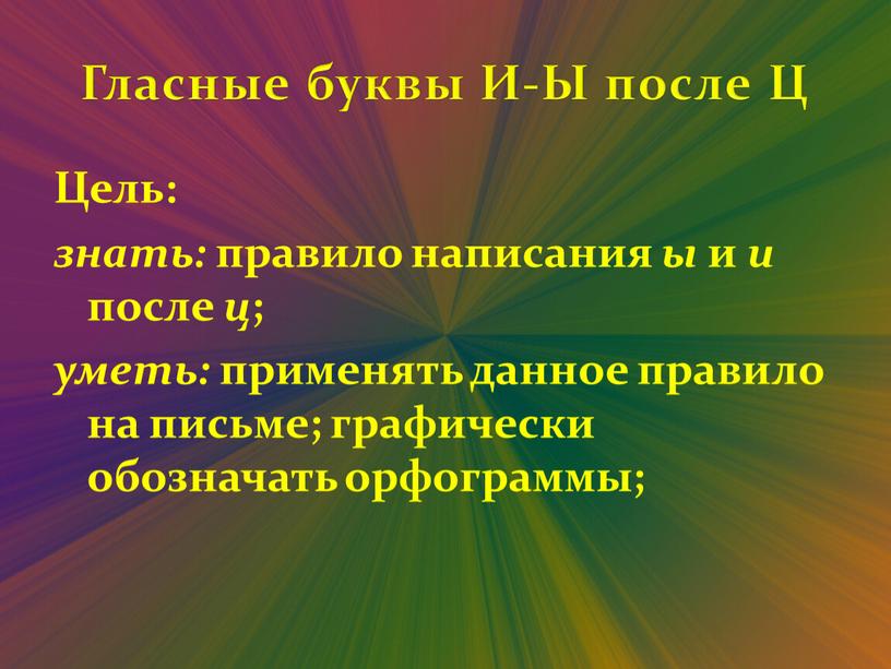 Гласные буквы И-Ы после Ц Цель: знать: правило написания ы и и после ц ; уметь: применять данное правило на письме; графически обозначать орфограммы;