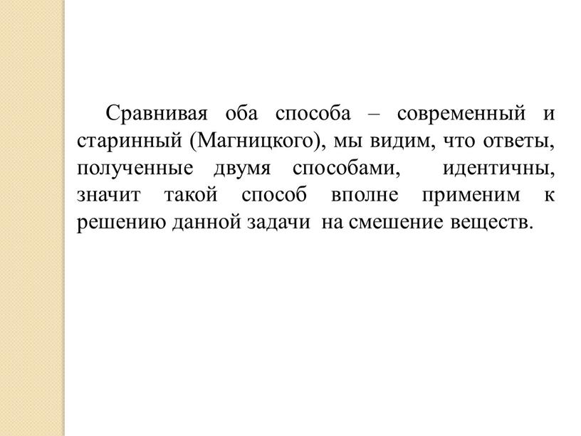 Сравнивая оба способа – современный и старинный (Магницкого), мы видим, что ответы, полученные двумя способами, идентичны, значит такой способ вполне применим к решению данной задачи…