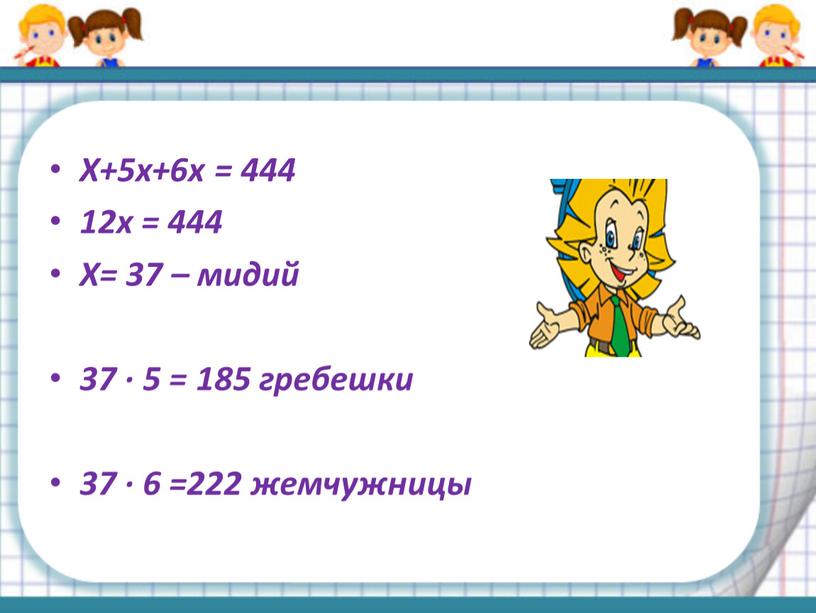 Х+5х+6х = 444 12х = 444 Х= 37 – мидий 37 · 5 = 185 гребешки 37 · 6 =222 жемчужницы