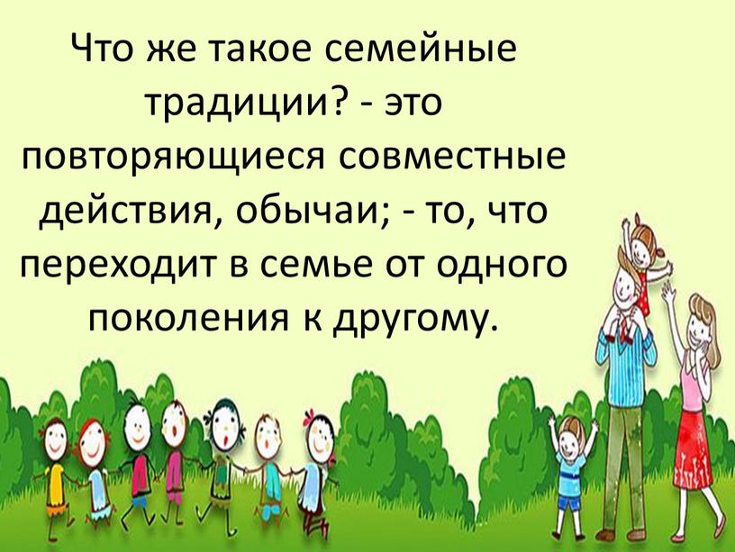 Что же такое семейные традиции? - это повторяющиеся совместные действия, обычаи; - то, что переходит в семье от одного поколения к другому