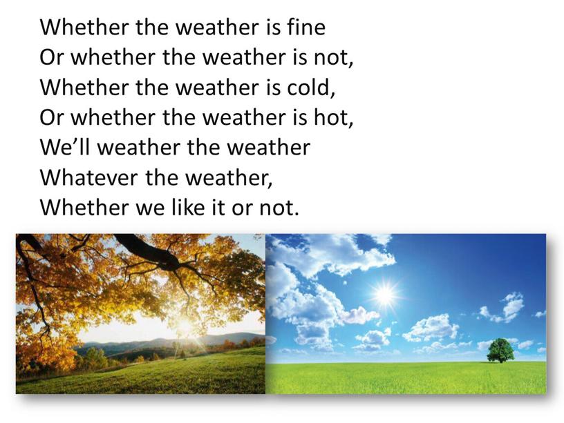 Whether the weather is fine Or whether the weather is not,