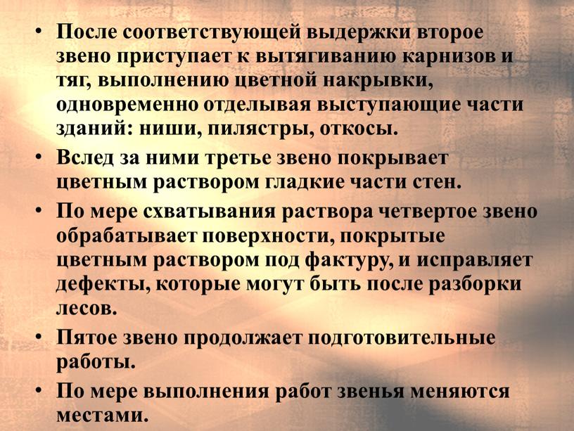 После соответствующей выдержки второе звено приступает к вытягиванию карнизов и тяг, выполнению цветной накрывки, одновременно отделывая выступающие части зданий: ниши, пилястры, откосы