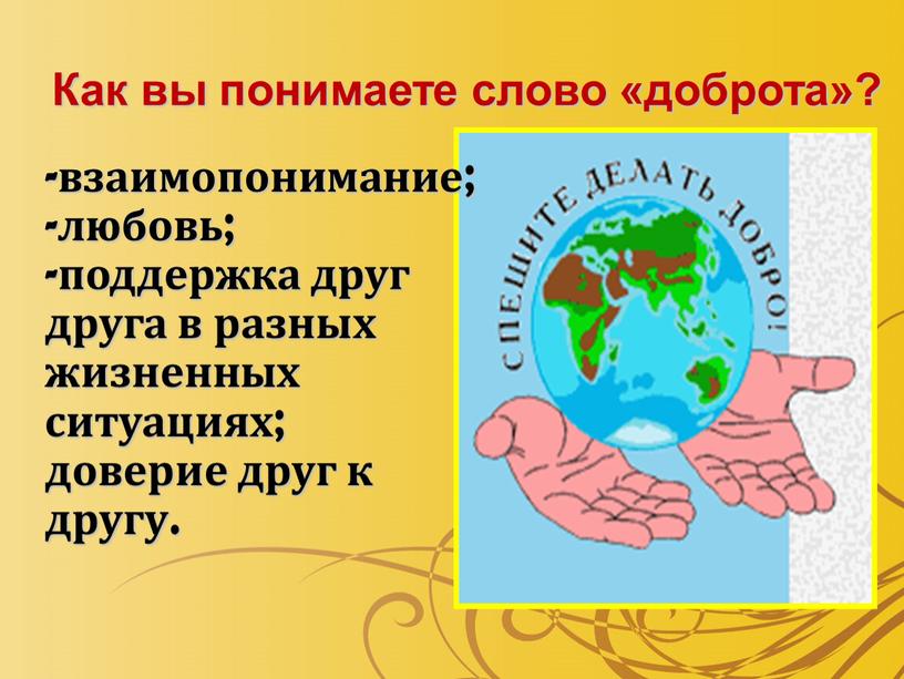 Как вы понимаете слово «доброта»? взаимопонимание; любовь; поддержка друг друга в разных жизненных ситуациях; доверие друг к другу