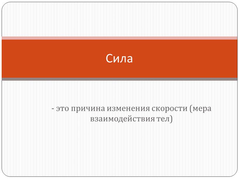 - это причина изменения скорости (мера взаимодействия тел) Сила