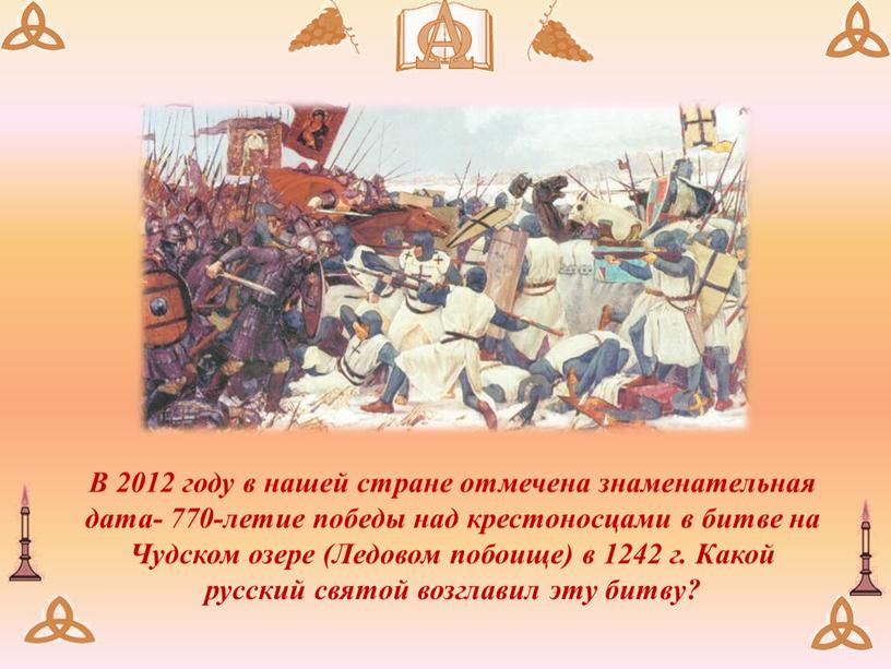 В 2012 году в нашей стране отмечена знаменательная дата- 770-летие победы над крестоносцами в битве на