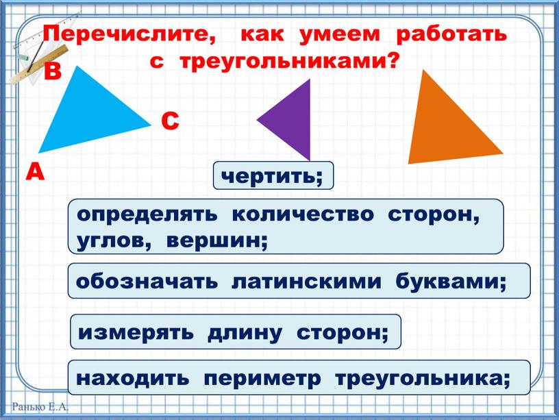 Перечислите, как умеем работать с треугольниками? чертить; определять количество сторон, углов, вершин; обозначать латинскими буквами;