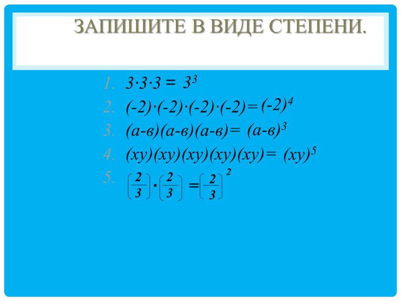 Запишите в виде степени. 3∙3∙3 = (-2)∙(-2)∙(-2)∙(-2)= (а-в)(а-в)(а-в)= (ху)(ху)(ху)(ху)(ху)= 33 (-2)4 (ху)5 (а-в)3 2 3 2 3 2 3 2