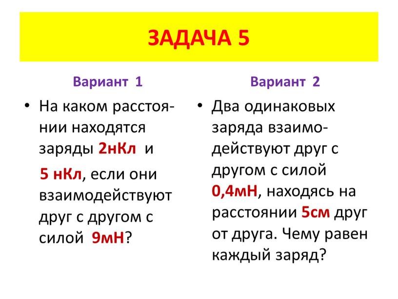 ЗАДАЧА 5 Вариант 1 На каком расстоя-нии находятся заряды 2нКл и 5 нКл , если они взаимодействуют друг с другом с силой 9мН ?