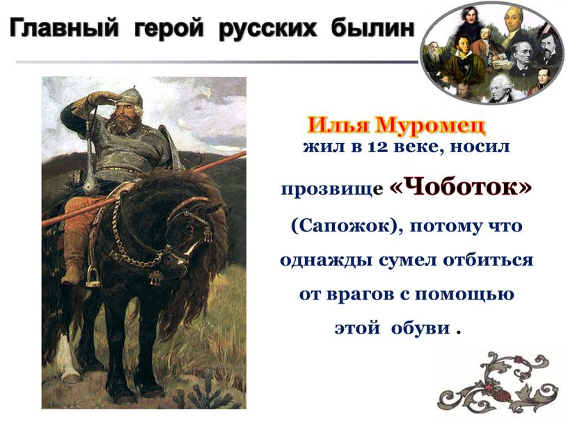 Илья Муромец жил в 12 веке, носил прозвище «Чоботок» (Сапожок), потому что однажды сумел отбиться от врагов с помощью этой обуви