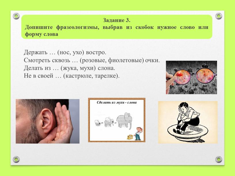 Держать … (нос, ухо) востро. Смотреть сквозь … (розовые, фиолетовые) очки