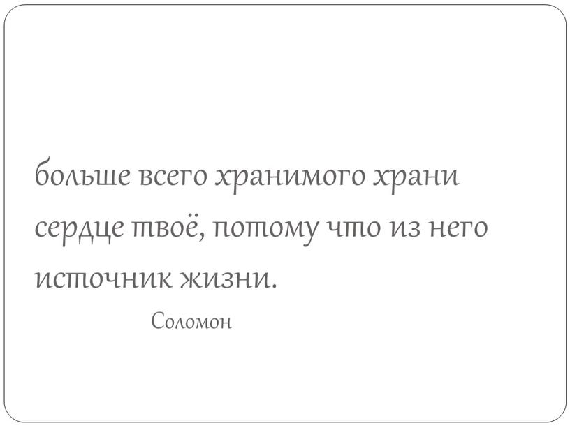 больше всего хранимого храни сердце твоё, потому что из него источник жизни. Соломон