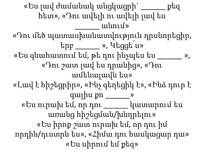 «Ես լավ ժամանակ անցկացրի` ______ քեզ հետ», «Դու ավելի ու ավելի լավ ես ______ անում» «Դու մեծ պատասխանատվություն դրսևորեցիր, երբ ______ », Կեցցե՛ս» «Ես գնահատում…