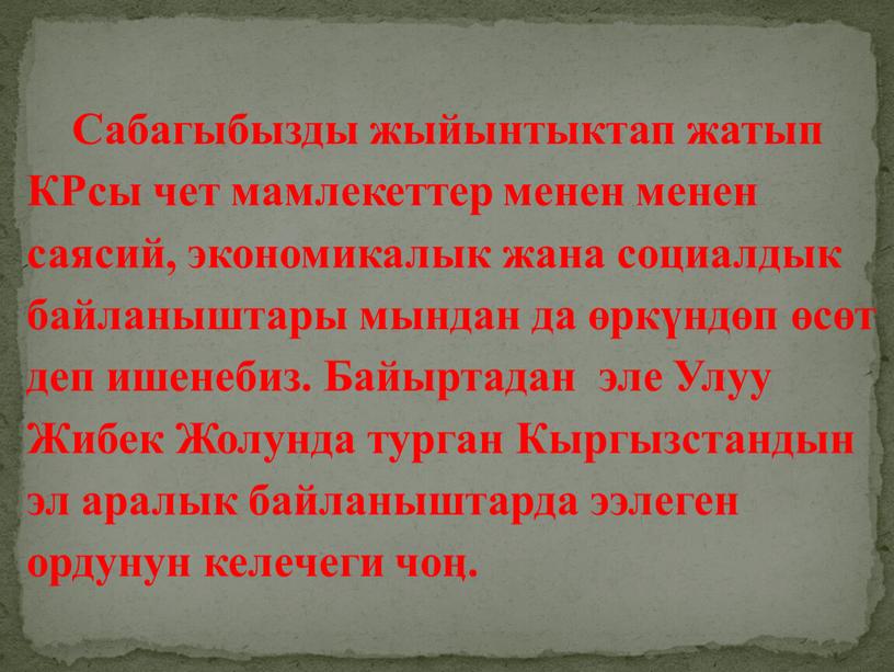 Сабагыбызды жыйынтыктап жатып КРсы чет мамлекеттер менен менен саясий, экономикалык жана социалдык байланыштары мындан да өркүндөп өсөт деп ишенебиз