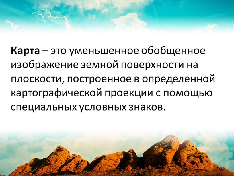 Карта – это уменьшенное обобщенное изображение земной поверхности на плоскости, построенное в определенной картографической проекции с помощью специальных условных знаков