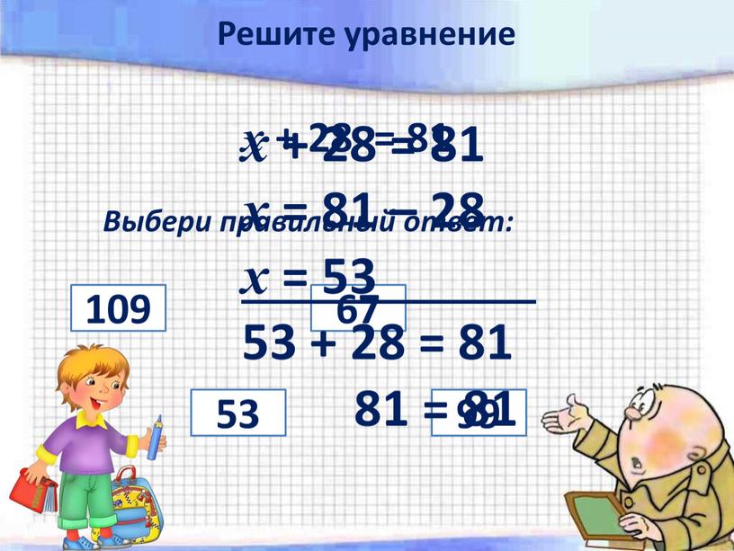 Выбери правильный ответ: 109 67 53 99 х + 28 = 81 х = 81 – 28 х = 53 53 + 28 = 81…