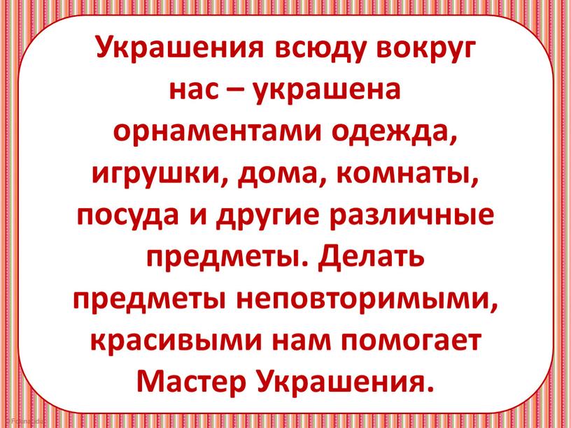 Украшения всюду вокруг нас – украшена орнаментами одежда, игрушки, дома, комнаты, посуда и другие различные предметы