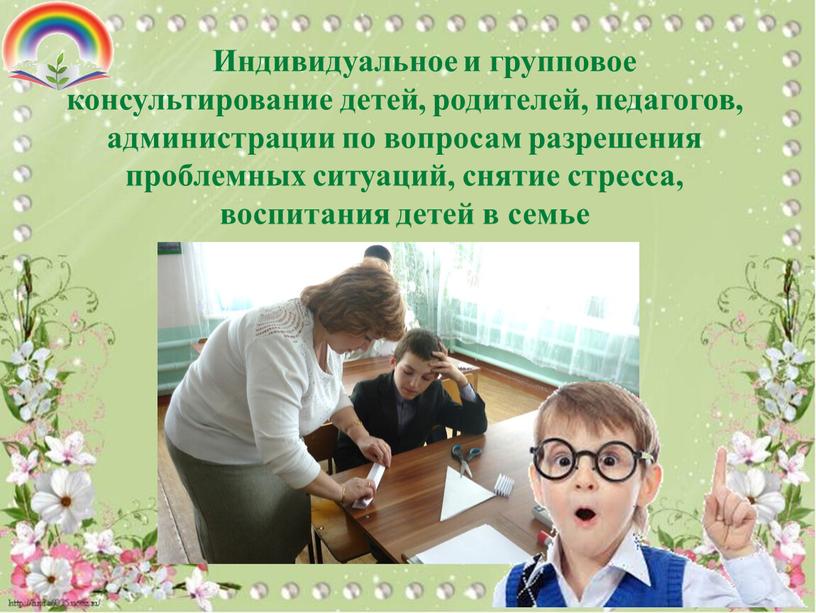 Индивидуальное и групповое консультирование детей, родителей, педагогов, администрации по вопросам разрешения проблемных ситуаций, снятие стресса, воспитания детей в семье