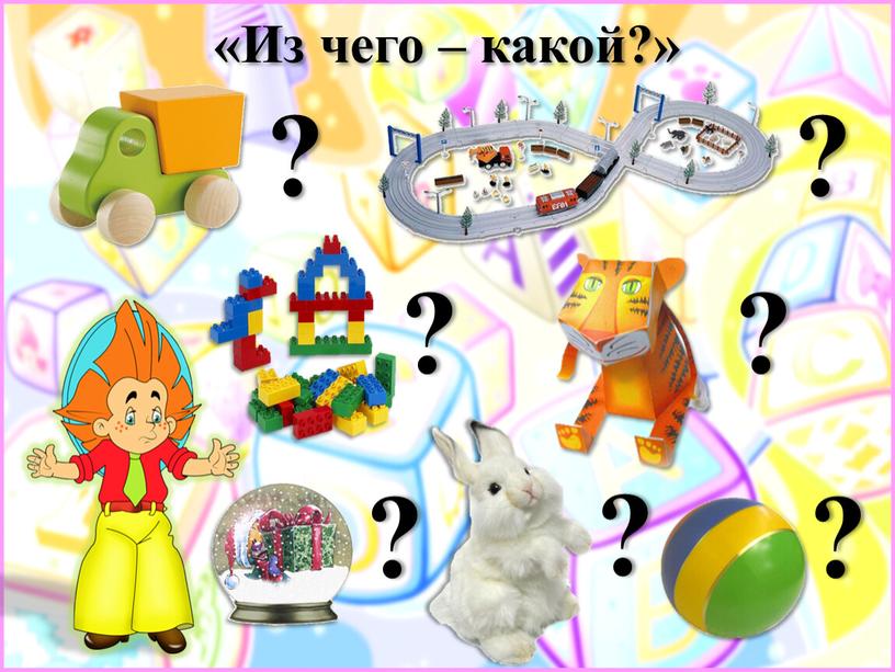 Из чего – какой?» ? ? ? ? ? ? ?