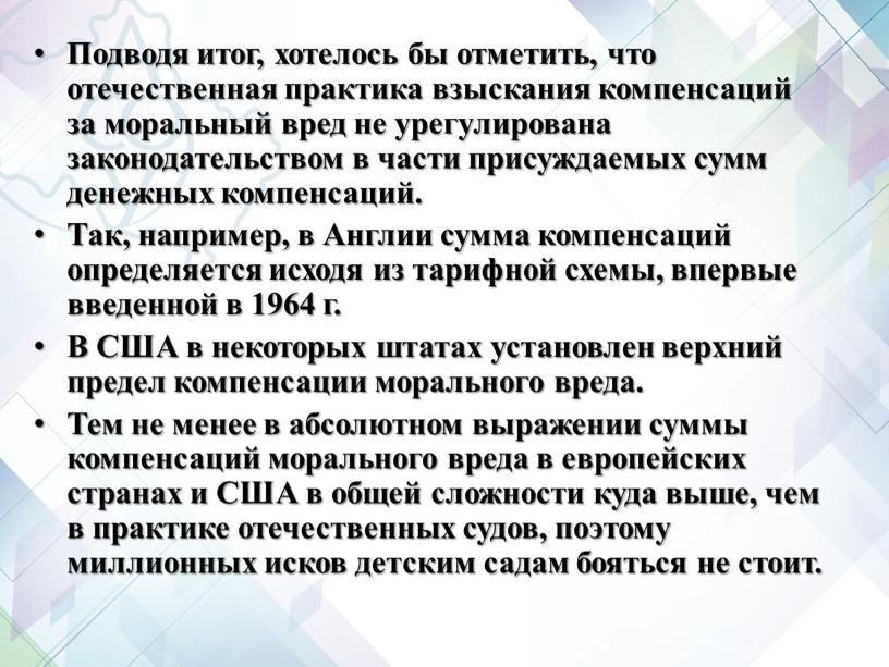 Подводя итог, хотелось бы отметить, что отечественная практика взыскания компенсаций за моральный вред не урегулирована законодательством в части присуждаемых сумм денежных компенсаций