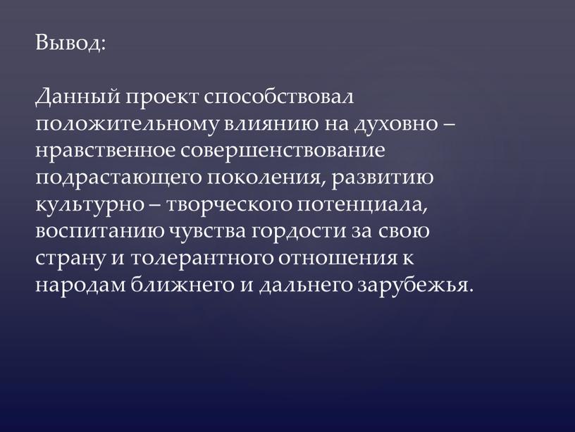 Вывод: Данный проект способствовал положительному влиянию на духовно – нравственное совершенствование подрастающего поколения, развитию культурно – творческого потенциала, воспитанию чувства гордости за свою страну и…