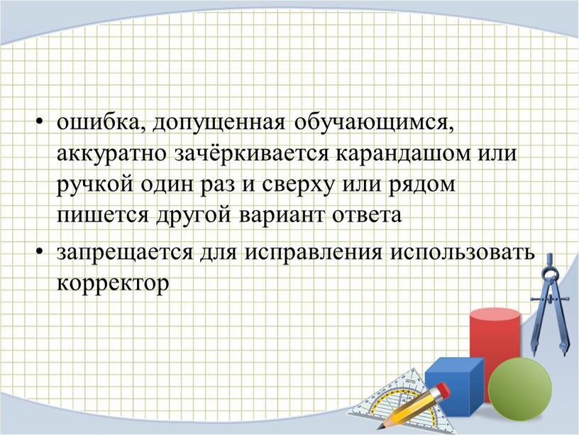 ошибка, допущенная обучающимся, аккуратно зачёркивается карандашом или ручкой один раз и сверху или рядом пишется другой вариант ответа запрещается для исправления использовать корректор