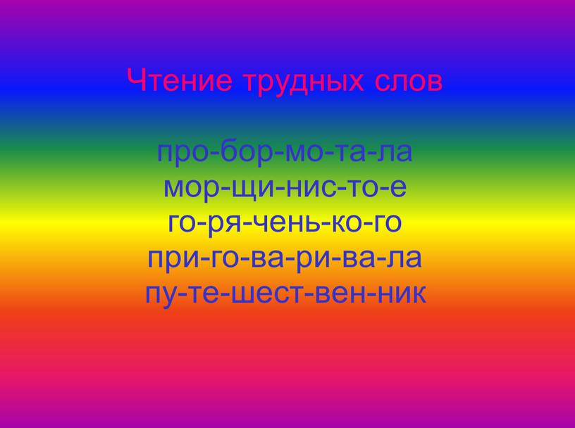 Чтение трудных слов про-бор-мо-та-ла мор-щи-нис-то-е го-ря-чень-ко-го при-го-ва-ри-ва-ла пу-те-шест-вен-ник