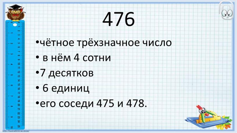 476 чётное трёхзначное число в нём 4 сотни 7 десятков 6 единиц его соседи 475 и 478.