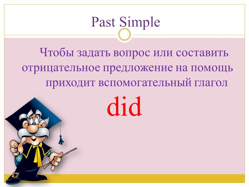 Past Simple Чтобы задать вопрос или составить отрицательное предложение на помощь приходит вспомогательный глагол did