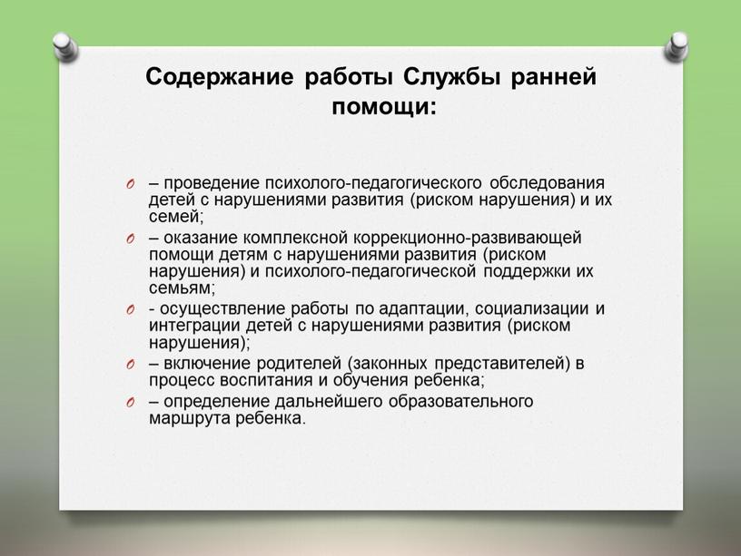 Содержание работы Службы ранней помощи: – проведение психолого-педагогического обследования детей с нарушениями развития (риском нарушения) и их семей; – оказание комплексной коррекционно-развивающей помощи детям с…