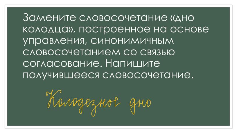 Замените словосочетание «дно колодца», построенное на основе управления, синонимичным словосочетанием со связью согласование