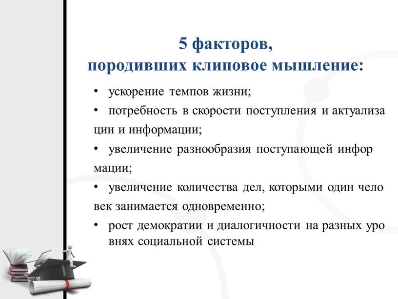 5 факторов, породивших клиповое мышление: ускорение темпов жизни; потребность в скорости поступления и актуализа ции и информации; увеличение разнообразия поступающей инфор мации; увеличение количества дел,…