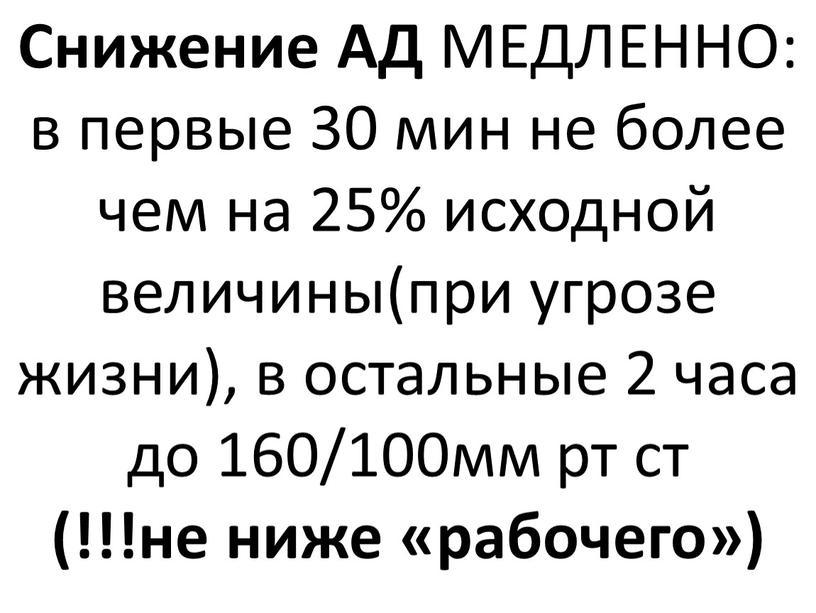 Снижение АД МЕДЛЕННО: в первые 30 мин не более чем на 25% исходной величины(при угрозе жизни), в остальные 2 часа до 160/100мм рт ст (!!!не…