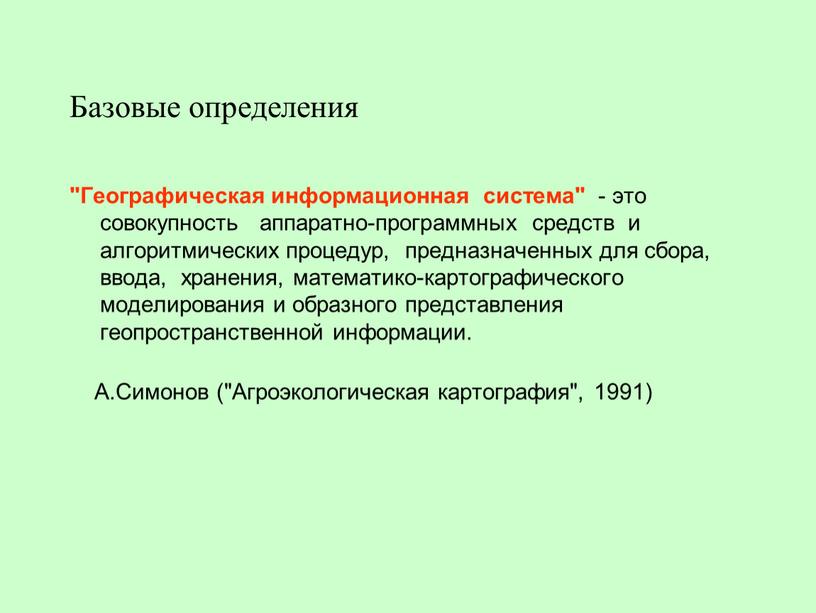 Базовые определения "Географическая информационная система" - это совокупность аппаратно-программных средств и алгоритмических процедур, предназначенных для сбора, ввода, хранения, математико-картографического моделирования и образного представления геопространственной информации