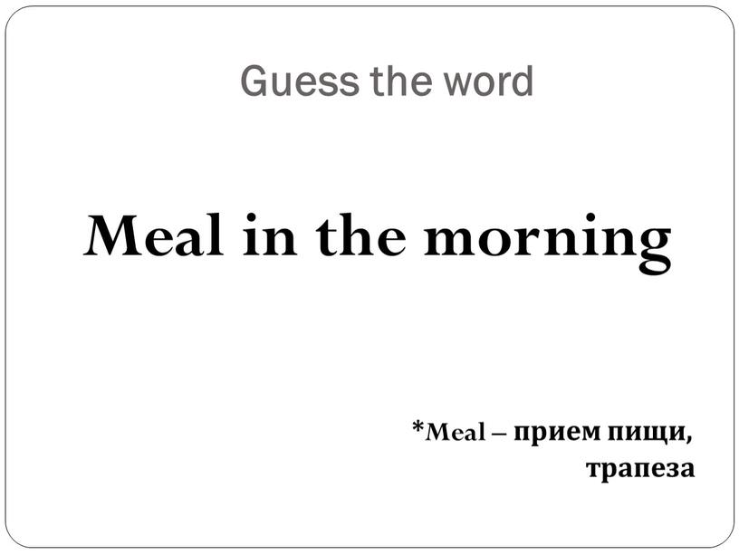 Guess the word Meal in the morning *Meal – прием пищи, трапеза