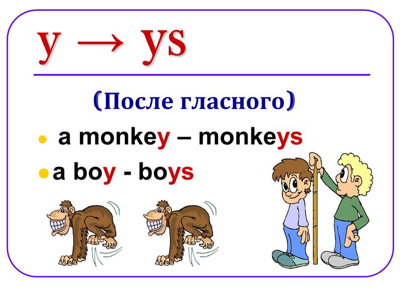 После гласного) a monkey – monkeys a boy - boys