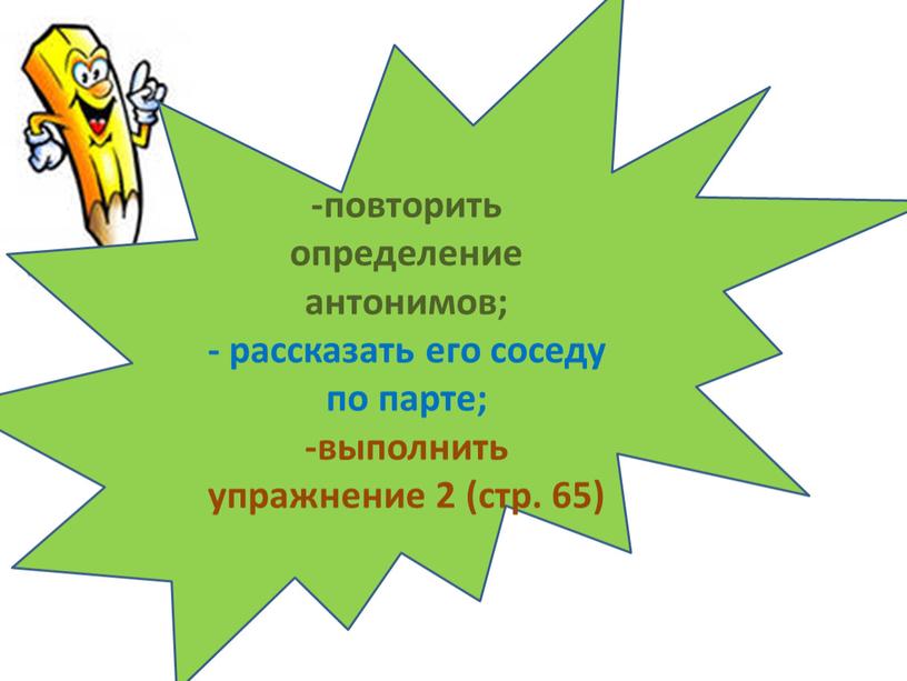 -повторить определение антонимов; - рассказать его соседу по парте; -выполнить упражнение 2 (стр. 65)