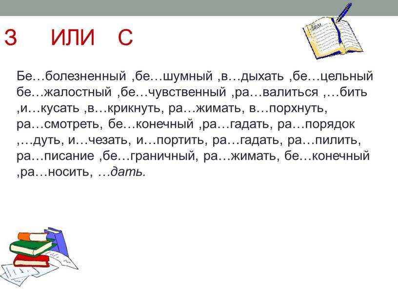 З ИЛИ С Бе…болезненный ,бе…шумный ,в…дыхать ,бе…цельный бе…жалостный ,бе…чувственный ,ра…валиться ,…бить ,и…кусать ,в…крикнуть, ра…жимать, в…порхнуть, ра…смотреть, бе…конечный ,ра…гадать, ра…порядок ,…дуть, и…чезать, и…портить, ра…гадать, ра…пилить, ра…писание…