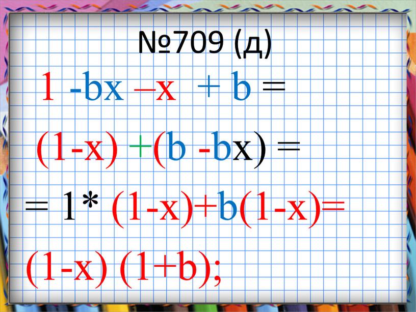 №709 (д) 1 -bx –x + b = (1-x) +(b -bx) = = 1* (1-x)+b(1-x)= (1-x) (1+b);