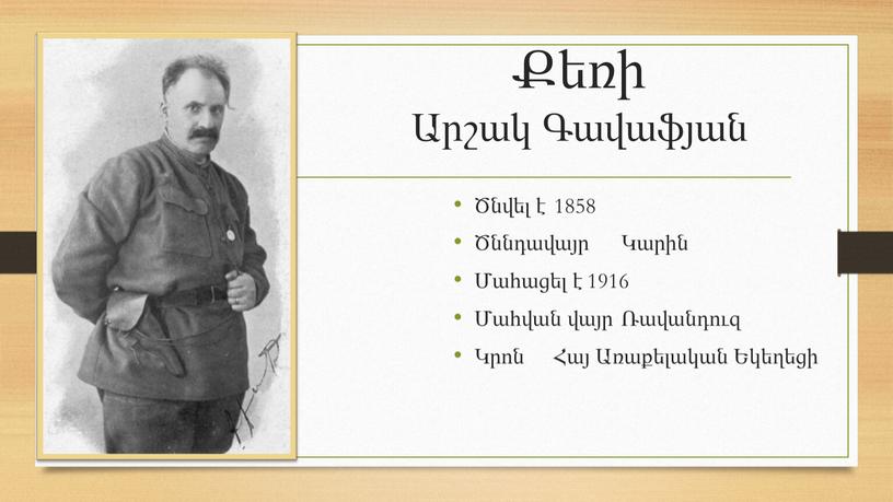 Քեռի Արշակ Գավաֆյան Ծնվել է 1858 Ծննդավայր Կարին Մահացել է 1916 Մահվան վայր Ռավանդուզ Կրոն Հայ Առաքելական Եկեղեցի