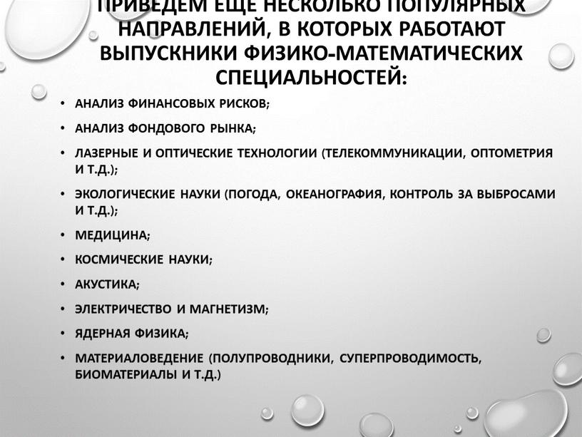 Приведем еще несколько популярных направлений, в которых работают выпускники физико-математических специальностей: анализ финансовых рисков; анализ фондового рынка; лазерные и оптические технологии (телекоммуникации, оптометрия и т