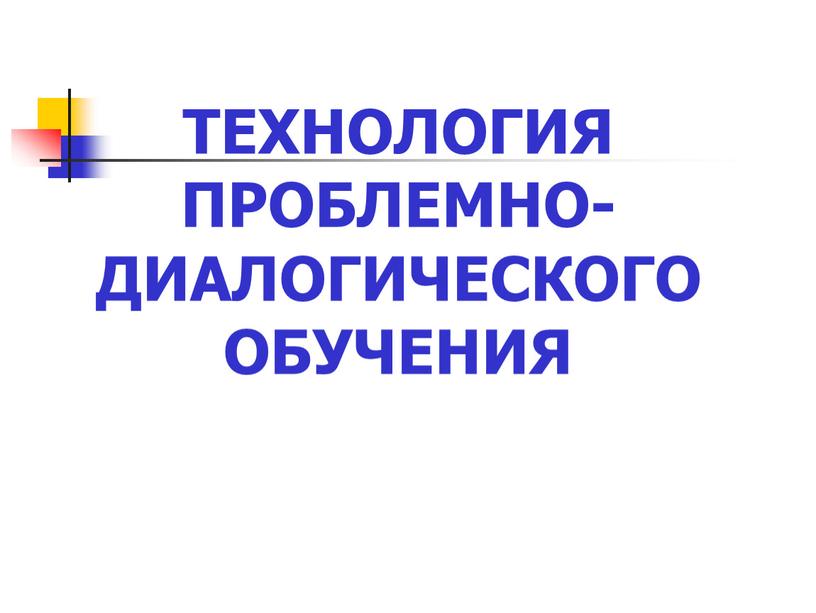 ТЕХНОЛОГИЯ ПРОБЛЕМНО-ДИАЛОГИЧЕСКОГО