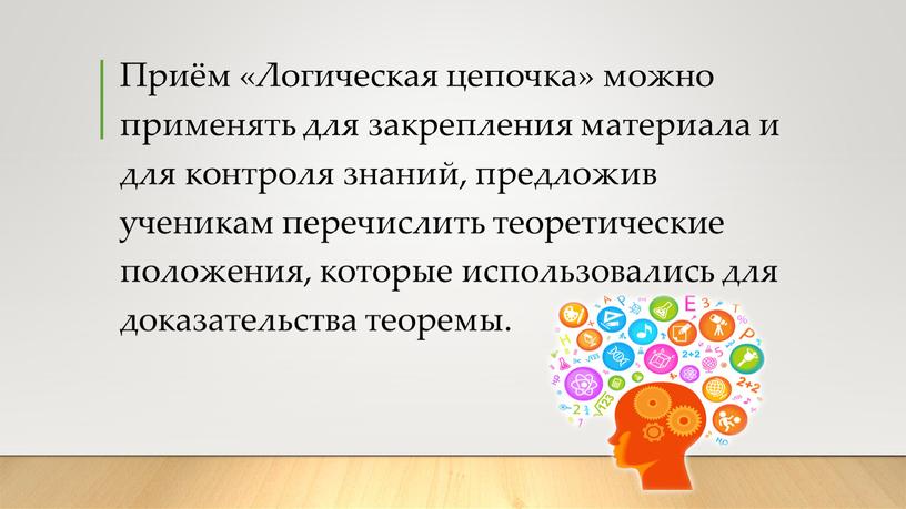 Приём «Логическая цепочка» можно применять для закрепления материала и для контроля знаний, предложив ученикам перечислить теоретические положения, которые использовались для доказательства теоремы