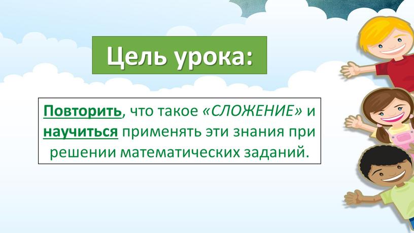 Цель урока: Повторить , что такое «СЛОЖЕНИЕ» и научиться применять эти знания при решении математических заданий