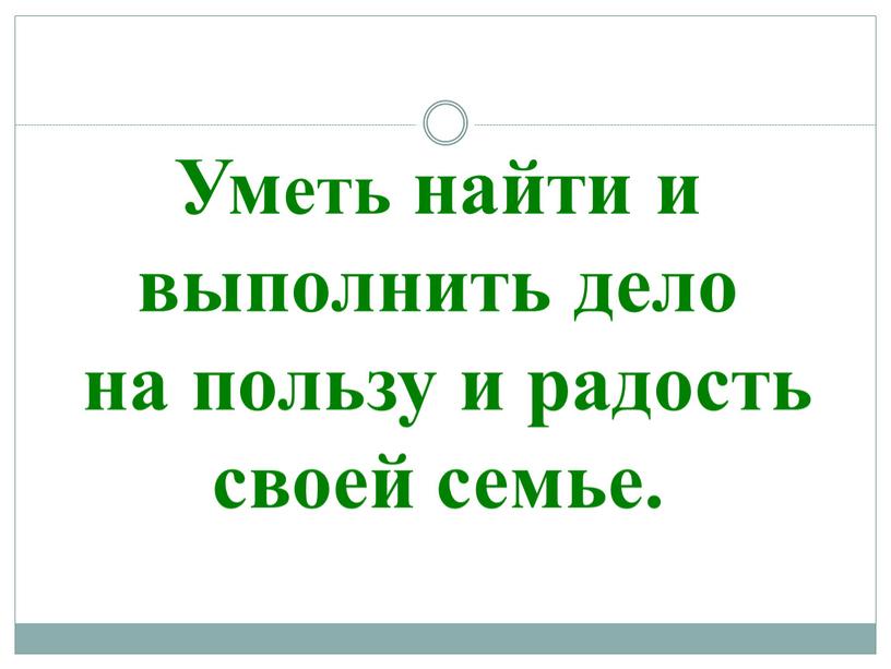 Уметь найти и выполнить дело на пользу и радость своей семье