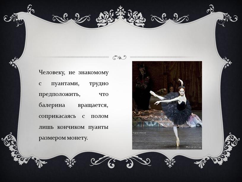 Человеку, не знакомому с пуантами, трудно предположить, что балерина вращается, соприкасаясь с полом лишь кончиком пуанты размером монету