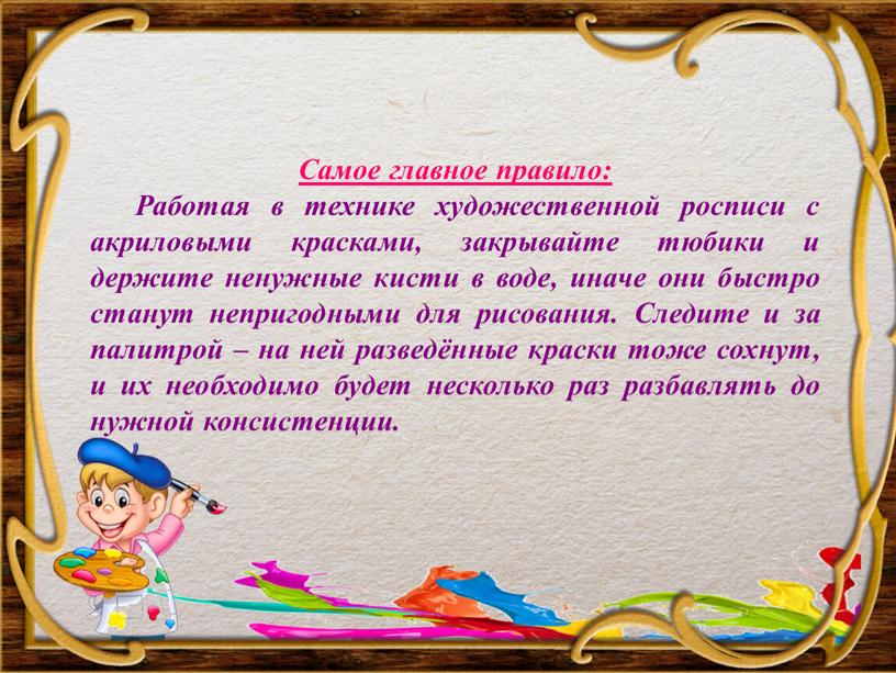 Самое главное правило: Работая в технике художественной росписи с акриловыми красками, закрывайте тюбики и держите ненужные кисти в воде, иначе они быстро станут непригодными для…